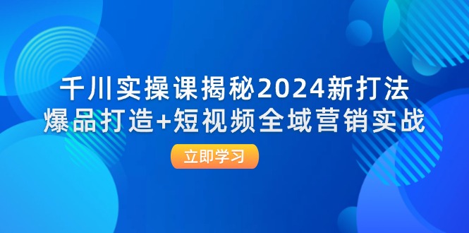 （12424期）千川实操课揭秘2024新打法：爆品打造+短视频全域营销实战-