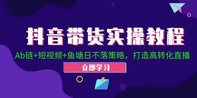 （12543期）抖音带货实操教程！Ab链+短视频+鱼塘日不落策略，打造高转化直播-