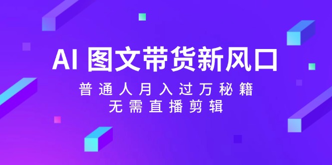 （12348期）AI 图文带货新风口：普通人月入过万秘籍，无需直播剪辑-