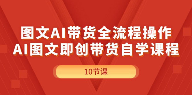 （11758期）图文AI带货全流程操作，AI图文即创带货自学课程-