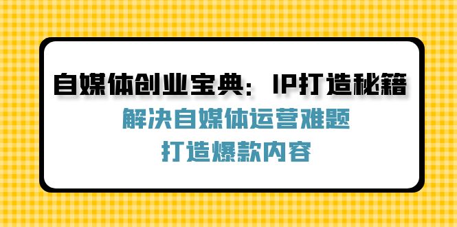 （12400期）自媒体创业宝典：IP打造秘籍：解决自媒体运营难题，打造爆款内容-