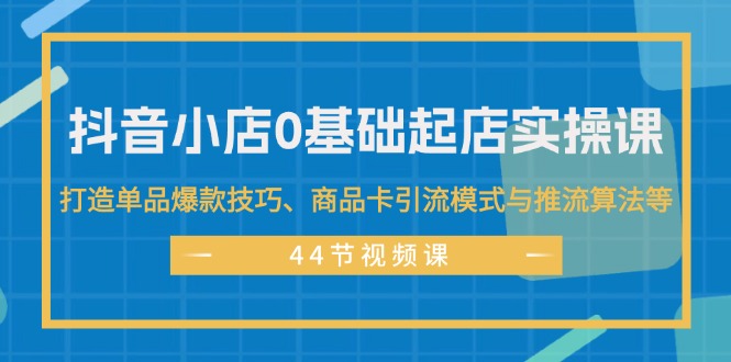 （11977期）抖音小店0基础起店实操课，打造单品爆款技巧、商品卡引流模式与推流算法等-创新社-资源网-最新项目分享网站-