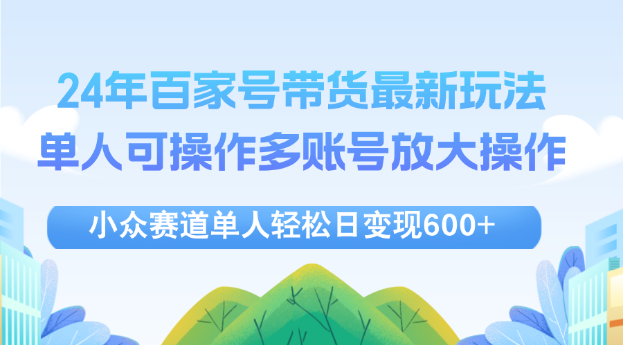 （12405期）24年百家号视频带货最新玩法，单人可操作多账号放大操作，单人轻松日变…-