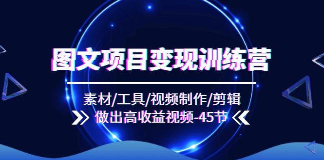 （11767期）图文项目变现训练营：素材/工具/视频制作/剪辑/做出高收益视频（45节）-创新社-资源网-最新项目分享网站-